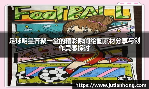 足球明星齐聚一堂的精彩瞬间绘画素材分享与创作灵感探讨