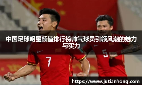 中国足球明星颜值排行榜帅气球员引领风潮的魅力与实力
